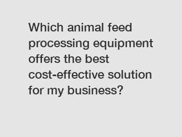 Which animal feed processing equipment offers the best cost-effective solution for my business?