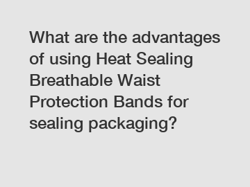 What are the advantages of using Heat Sealing Breathable Waist Protection Bands for sealing packaging?