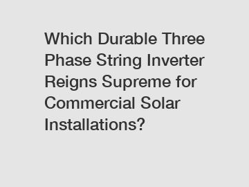 Which Durable Three Phase String Inverter Reigns Supreme for Commercial Solar Installations?