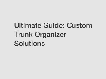 Ultimate Guide: Custom Trunk Organizer Solutions