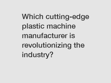 Which cutting-edge plastic machine manufacturer is revolutionizing the industry?