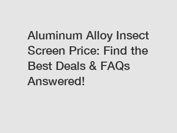 Aluminum Alloy Insect Screen Price: Find the Best Deals & FAQs Answered!