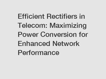 Efficient Rectifiers in Telecom: Maximizing Power Conversion for Enhanced Network Performance