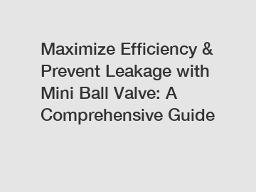 Maximize Efficiency & Prevent Leakage with Mini Ball Valve: A Comprehensive Guide