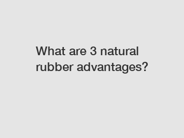 What are 3 natural rubber advantages?