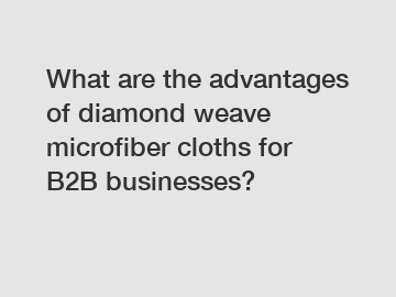 What are the advantages of diamond weave microfiber cloths for B2B businesses?