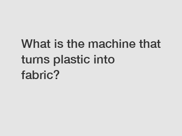 What is the machine that turns plastic into fabric?