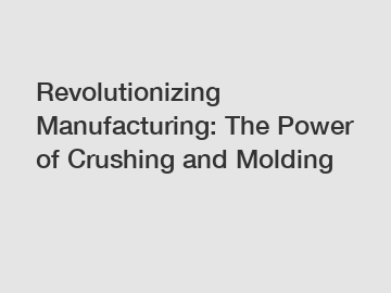 Revolutionizing Manufacturing: The Power of Crushing and Molding