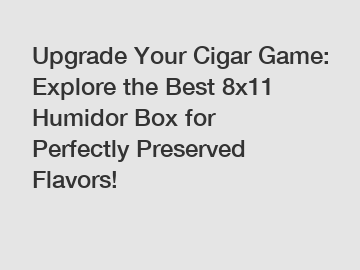 Upgrade Your Cigar Game: Explore the Best 8x11 Humidor Box for Perfectly Preserved Flavors!