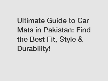 Ultimate Guide to Car Mats in Pakistan: Find the Best Fit, Style & Durability!