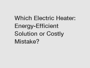 Which Electric Heater: Energy-Efficient Solution or Costly Mistake?