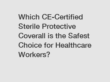 Which CE-Certified Sterile Protective Coverall is the Safest Choice for Healthcare Workers?