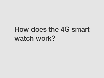 How does the 4G smart watch work?