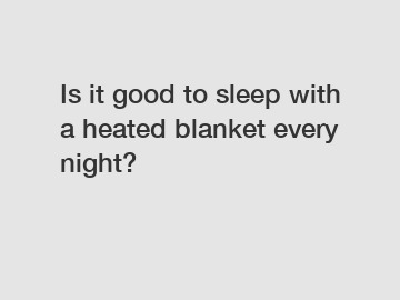 Is it good to sleep with a heated blanket every night?