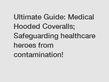 Ultimate Guide: Medical Hooded Coveralls; Safeguarding healthcare heroes from contamination!