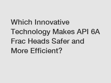 Which Innovative Technology Makes API 6A Frac Heads Safer and More Efficient?