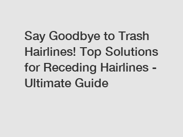 Say Goodbye to Trash Hairlines! Top Solutions for Receding Hairlines - Ultimate Guide