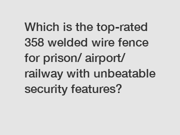 Which is the top-rated 358 welded wire fence for prison/ airport/ railway with unbeatable security features?