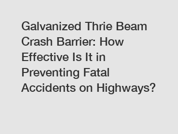 Galvanized Thrie Beam Crash Barrier: How Effective Is It in Preventing Fatal Accidents on Highways?
