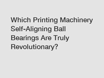 Which Printing Machinery Self-Aligning Ball Bearings Are Truly Revolutionary?