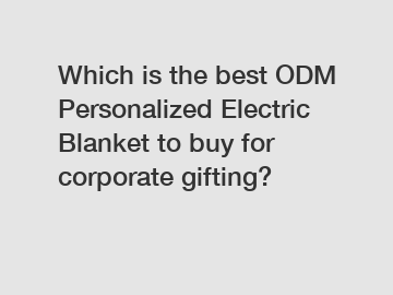 Which is the best ODM Personalized Electric Blanket to buy for corporate gifting?