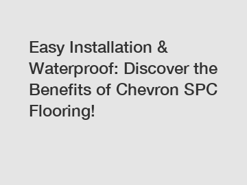 Easy Installation & Waterproof: Discover the Benefits of Chevron SPC Flooring!