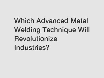 Which Advanced Metal Welding Technique Will Revolutionize Industries?