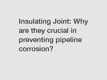 Insulating Joint: Why are they crucial in preventing pipeline corrosion?