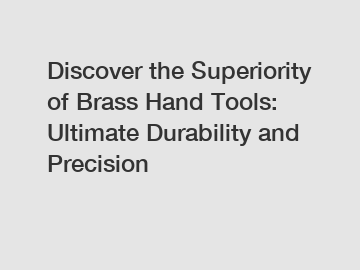 Discover the Superiority of Brass Hand Tools: Ultimate Durability and Precision