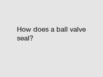 How does a ball valve seal?