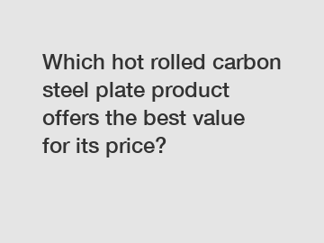 Which hot rolled carbon steel plate product offers the best value for its price?