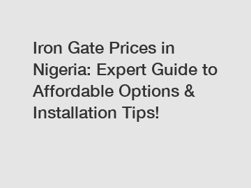 Iron Gate Prices in Nigeria: Expert Guide to Affordable Options & Installation Tips!