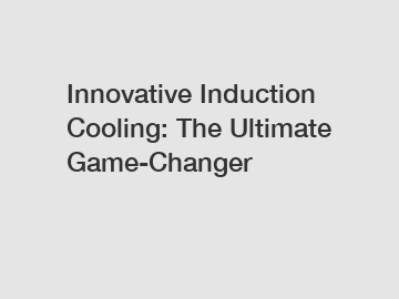 Innovative Induction Cooling: The Ultimate Game-Changer