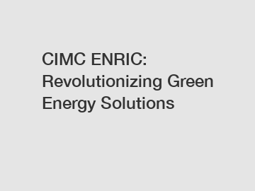 CIMC ENRIC: Revolutionizing Green Energy Solutions