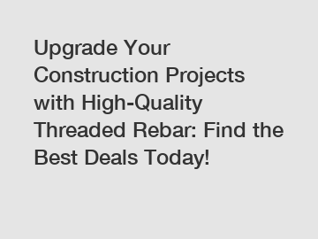 Upgrade Your Construction Projects with High-Quality Threaded Rebar: Find the Best Deals Today!