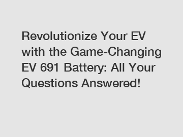 Revolutionize Your EV with the Game-Changing EV 691 Battery: All Your Questions Answered!