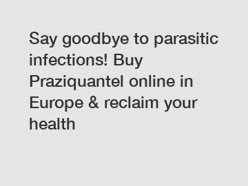 Say goodbye to parasitic infections! Buy Praziquantel online in Europe & reclaim your health