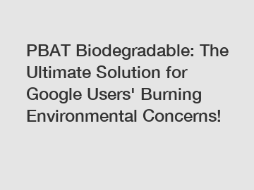 PBAT Biodegradable: The Ultimate Solution for Google Users' Burning Environmental Concerns!