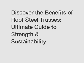 Discover the Benefits of Roof Steel Trusses: Ultimate Guide to Strength & Sustainability