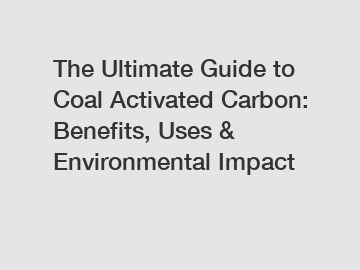 The Ultimate Guide to Coal Activated Carbon: Benefits, Uses & Environmental Impact