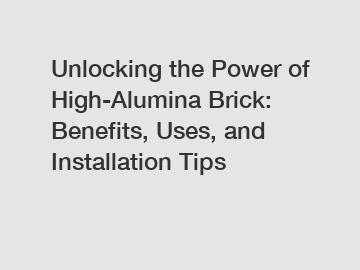 Unlocking the Power of High-Alumina Brick: Benefits, Uses, and Installation Tips