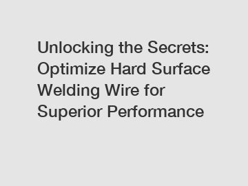 Unlocking the Secrets: Optimize Hard Surface Welding Wire for Superior Performance