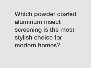 Which powder coated aluminum insect screening is the most stylish choice for modern homes?