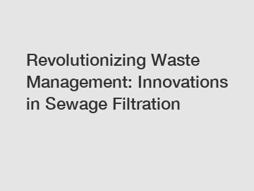 Revolutionizing Waste Management: Innovations in Sewage Filtration