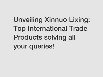 Unveiling Xinnuo Lixing: Top International Trade Products solving all your queries!