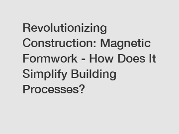 Revolutionizing Construction: Magnetic Formwork - How Does It Simplify Building Processes?