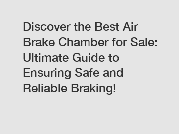 Discover the Best Air Brake Chamber for Sale: Ultimate Guide to Ensuring Safe and Reliable Braking!