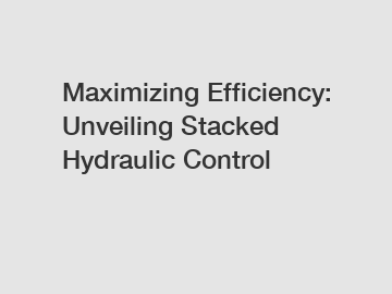 Maximizing Efficiency: Unveiling Stacked Hydraulic Control