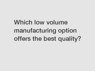 Which low volume manufacturing option offers the best quality?