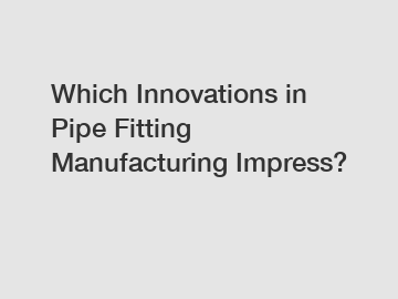 Which Innovations in Pipe Fitting Manufacturing Impress?